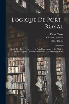 Logique De Port-Royal: Suivie Des Trois Fragments De Pascal Sur L'autorité En Matière De Philosophie, L'esprit Géométrique Et L'art De Persua - Pascal, Blaise; Jourdain, Charles; Arnauld, Antoine