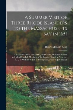 A Summer Visit of Three Rhode Islanders to the Massachusetts Bay in 1651: An Account of the Visit of Dr. John Clarke, Obadiah Holmes and John Crandall - King, Henry Melville