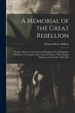 A Memorial of the Great Rebellion: Being a History of the Fourteenth Regiment New-Hampshire Volunteers, Covering Its Three Years of Service, With Orig - Buffum, Francis Henry