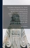 Vetera Analecta, Sive Collectio Veterum Aliquot Operum & Opusculorum Omnis Generis, Carminum, Epistolarum, Diplomatum, Epitaphiorum, &c