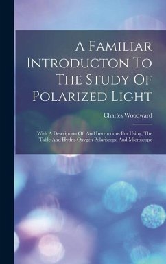 A Familiar Introducton To The Study Of Polarized Light: With A Description Of, And Instructions For Using, The Table And Hydro-oxygen Polariscope And - Woodward, Charles