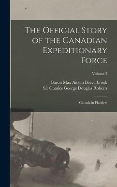 The Official Story of the Canadian Expeditionary Force: Canada in Flanders; Volume 3 - Roberts, Charles George Douglas; Beaverbrook, Max Aitken
