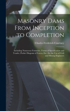 Masonry Dams From Inception to Completion: Including Numerous Formulae, Forms of Specification and Tender, Pocket Diagram of Forces, Etc.; for the Use - Courtney, Charles Frederick