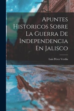 Apuntes Historicos Sobre La Guerra De Independencia En Jalisco - Verdía, Luis Pérez