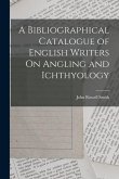A Bibliographical Catalogue of English Writers On Angling and Ichthyology