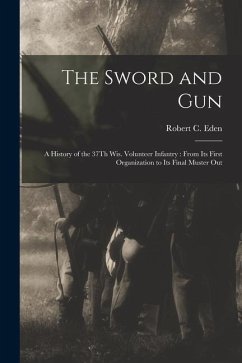 The Sword and Gun: A History of the 37Th Wis. Volunteer Infantry: From Its First Organization to Its Final Muster Out - Eden, Robert C.