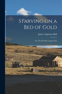 Starving on a bed of Gold; or, The World's Longest Fast - Hall, James Augustus