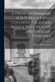 A French Grammar for Schools and Colleges Together With a Brief Reader and English Exercises