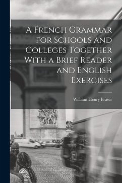 A French Grammar for Schools and Colleges Together With a Brief Reader and English Exercises - Fraser, William Henry