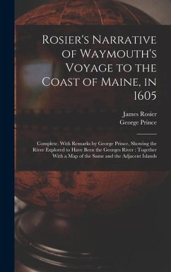 Rosier's Narrative of Waymouth's Voyage to the Coast of Maine, in 1605: Complete. With Remarks by George Prince, Showing the River Explored to Have Be - Rosier, James; Prince, George