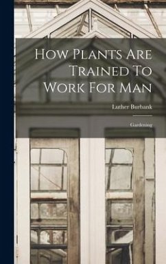 How Plants Are Trained To Work For Man: Gardening - Burbank, Luther