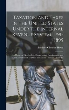 Taxation and Taxes in the United States Under the Internal Revenue System, 1791-1895; an Historical Sketch of the Organization, Development, and Later - Howe, Frederic Clemson