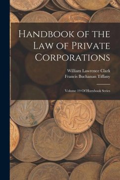 Handbook of the Law of Private Corporations: Volume 19 Of Hornbook Series - Clark, William Lawrence; Tiffany, Francis Buchanan