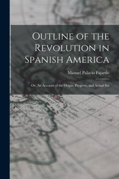 Outline of the Revolution in Spanish America; Or, An Account of the Origin, Progress, and Actual Sta - Fajardo, Manuel Palacio
