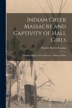 Indian Creek Massacre and Captivity of Hall Girls: Complete History of the Massacre of Sixteen White - Scanlan, Charles Martin