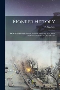 Pioneer History; or, Cortland County and the Border Wars of New York, From the Earliest Period to the Present Time - Goodwin, H. C.