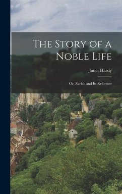 The Story of a Noble Life; Or, Zurich and Its Reformer - Hardy, Janet