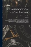 A Handbook On the Gas Engine: Comprising a Practical Treatise On Internal Combustion Engines: For the Use of Engine Builders, Engineers, Mechanical