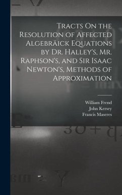 Tracts On the Resolution of Affected Algebräick Equations by Dr. Halley's, Mr. Raphson's, and Sir Isaac Newton's, Methods of Approximation - Maseres, Francis; Halley, Edmond; Frend, William