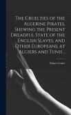 The Cruelties of the Algerine Pirates, Shewing the Present Dreadful State of the English Slaves, and Other Europeans, at Algiers and Tunis ..