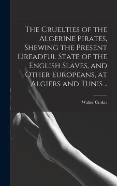 The Cruelties of the Algerine Pirates, Shewing the Present Dreadful State of the English Slaves, and Other Europeans, at Algiers and Tunis .. - Croker, Walter