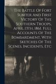 The Battle Of Fort Sumter And First Victory Of The Southern Troops, April 13th, 1861. Full Accounts Of The Bombardment, With Sketches Of The Scenes, I
