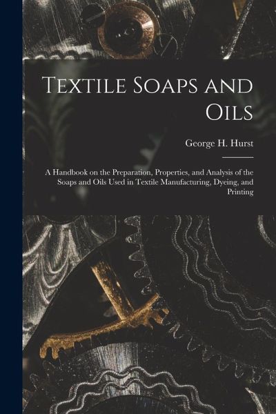 Textile Soaps and Oils; a Handbook on the Preparation, Properties, and Analysis of the Soaps and Oils Used in Textile Manufacturing, Dyeing, and Printing Textile Soaps and Oils; a Handbook on the Preparation, Properties, and Analysis of the Soaps and Oils Used in Textile Manufacturing, Dyeing, and Printing