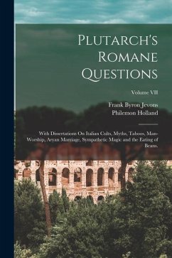Plutarch's Romane Questions: With Dissertations On Italian Cults, Myths, Taboos, Man-Worship, Aryan Marriage, Sympathetic Magic and the Eating of B - Jevons, Frank Byron; Holland, Philemon