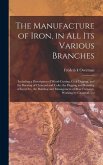 The Manufacture of Iron, in All Its Various Branches: Including a Description of Wood-Cutting, Coal Digging, and the Burning of Charcoal and Coke; the