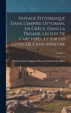 Voyage Pittoresque Dans L'empire Ottoman, En Grèce, Dans La Troade, Les Îles De L'archipel Et Sur Les Côtes De L'asie-Mineure; Volume 1 - Choiseul-Gouffier, Marie-Gabriel-Augu