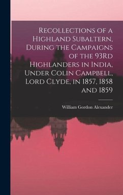 Recollections of a Highland Subaltern, During the Campaigns of the 93Rd Highlanders in India, Under Colin Campbell, Lord Clyde, in 1857, 1858 and 1859 - Alexander, William Gordon