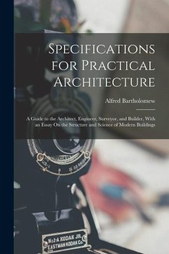 Specifications for Practical Architecture: A Guide to the Architect, Engineer, Surveyor, and Builder, With an Essay On the Structure and Science of Mo - Bartholomew, Alfred