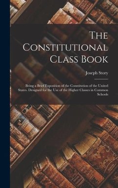 The Constitutional Class Book: Being a Brief Exposition of the Constitution of the United States. Designed for the use of the Higher Classes in Commo - Story, Joseph