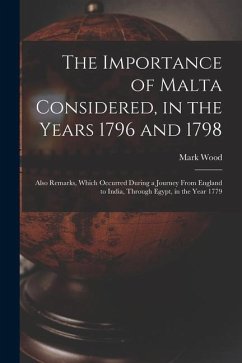 The Importance of Malta Considered, in the Years 1796 and 1798: Also Remarks, Which Occurred During a Journey From England to India, Through Egypt, in - Wood, Mark