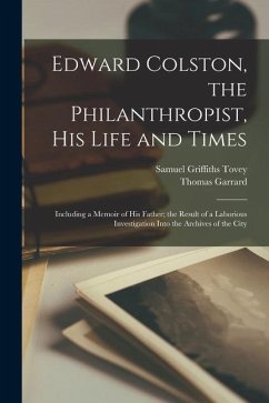 Edward Colston, the Philanthropist, his Life and Times; Including a Memoir of his Father; the Result of a Laborious Investigation Into the Archives of - Garrard, Thomas; Tovey, Samuel Griffiths
