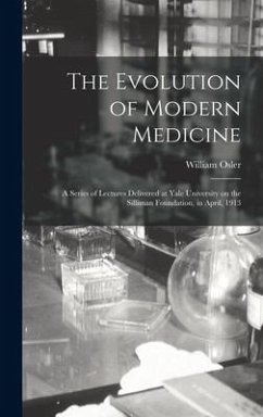 The Evolution of Modern Medicine; a Series of Lectures Delivered at Yale University on the Silliman Foundation, in April, 1913 - Osler, William