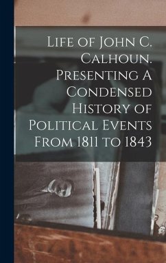 Life of John C. Calhoun. Presenting A Condensed History of Political Events From 1811 to 1843 - Anonymous