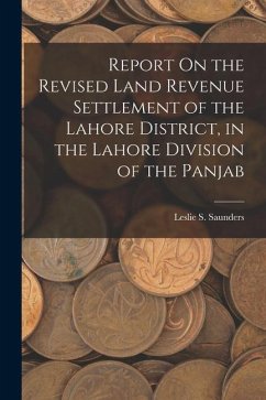 Report On the Revised Land Revenue Settlement of the Lahore District, in the Lahore Division of the Panjab - Saunders, Leslie S.