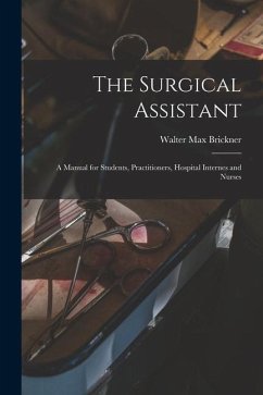 The Surgical Assistant: A Manual for Students, Practitioners, Hospital Internes and Nurses - Brickner, Walter Max