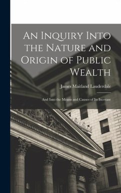 An Inquiry Into the Nature and Origin of Public Wealth - Lauderdale, James Maitland