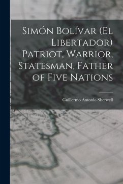 Simón Bolívar (el Libertador) Patriot, Warrior, Statesman, Father of Five Nations - Sherwell, Guillermo Antonio