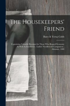 The Housekeepers' Friend: Containing Valuable Receipts for Those Who Regard Economy As Well As Excellence; Ladies' Needlework Companion; Almanac - Cobb, Bates &. Yerxa