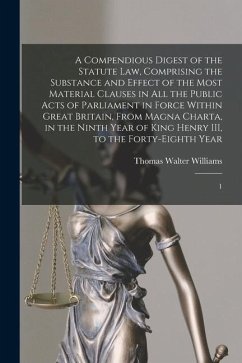 A Compendious Digest of the Statute Law, Comprising the Substance and Effect of the Most Material Clauses in all the Public Acts of Parliament in Forc - Williams, Thomas Walter