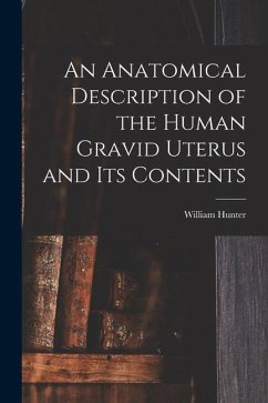 An Anatomical Description of the Human Gravid Uterus and Its Contents - Hunter, William