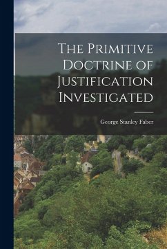 The Primitive Doctrine of Justification Investigated - Faber, George Stanley