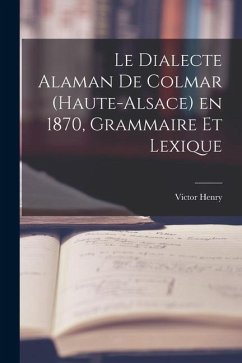 Le Dialecte Alaman de Colmar (Haute-Alsace) en 1870, Grammaire et Lexique - Henry, Victor