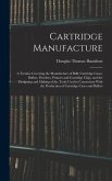 Cartridge Manufacture; a Treatise Covering the Manufacture of Rifle Cartridge Cases, Bullets, Powders, Primers and Cartridge Clips, and the Designing and Making of the Tools Used in Connection With the Production of Cartridge Cases and Bullets