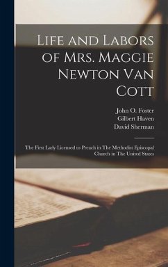 Life and Labors of Mrs. Maggie Newton Van Cott: The First Lady Licensed to Preach in The Methodist Episcopal Church in The United States - Haven, Gilbert; Foster, John O.; Sherman, David