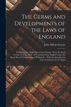 The Germs and Developments of the Laws of England: Embracing the Anglo-Saxon Laws Extant: From the Sixth Century to A.D., 1066: As Translated Into Eng - Stearns, John Milton