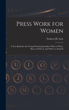 Press Work for Women: A Text Book for the Young Woman Journalist. What to Write, How to Write It, and Where to Send It - Low, Frances H.